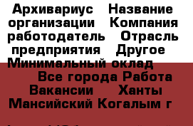 Архивариус › Название организации ­ Компания-работодатель › Отрасль предприятия ­ Другое › Минимальный оклад ­ 18 000 - Все города Работа » Вакансии   . Ханты-Мансийский,Когалым г.